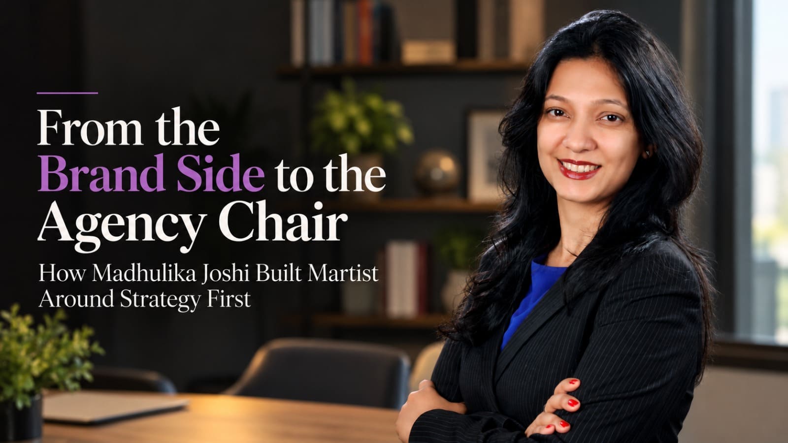 From the Brand Side to the Agency Chair: How Madhulika Joshi Built Martist Around Strategy First