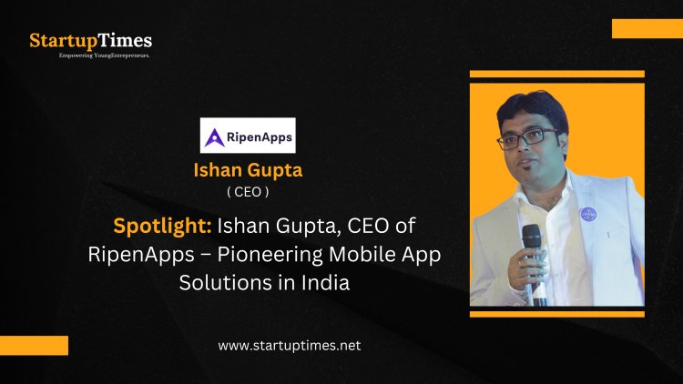 Spotlight Ishan Gupta, CEO of RipenApps – Pioneering Mobile App Solutions in India