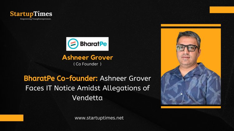 BharatPe Co-founder Ashneer Grover Faces IT Notice Amidst Allegations of Vendetta