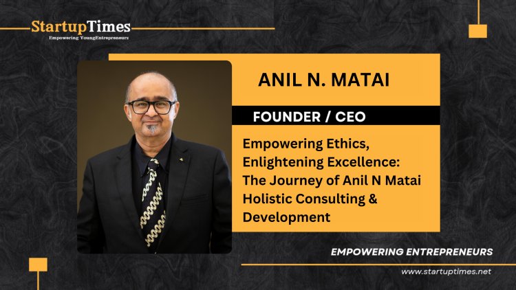 Empowering Ethics, Enlightening Excellence: The Journey of Anil N Matai Holistic Consulting & Development 