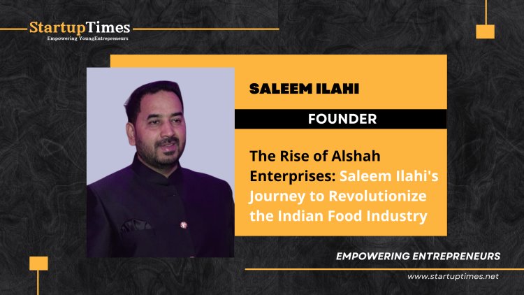 The Rise of Alshah Enterprises: Saleem Ilahi's Journey to Revolutionize the Indian Food Industry