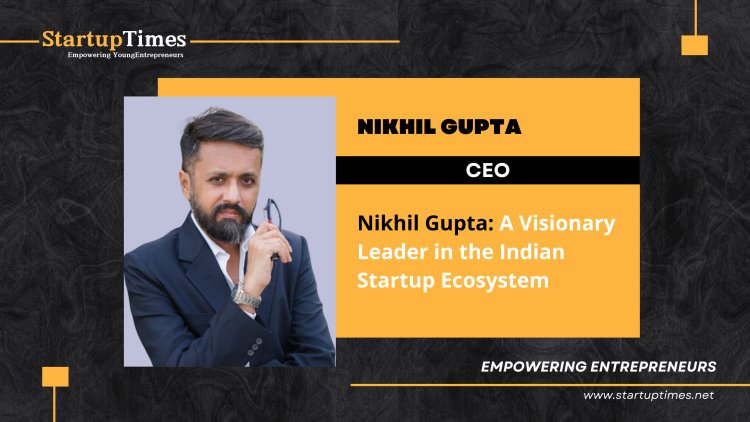 Nikhil Gupta A Visionary Leader in the Indian Startup Ecosystem