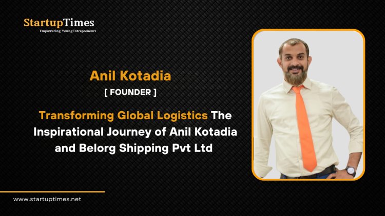 Transforming Global Logistics The Inspirational Journey of Anil Kotadia and Belorg  Shipping Pvt Ltd