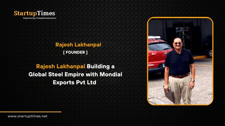 Rajesh Lakhanpal Building a Global Steel Empire with Mondial Exports Pvt Ltd 